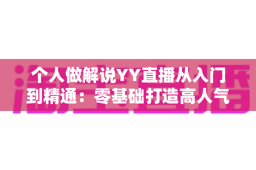 个人做解说YY直播从入门到精通：零基础打造高人气解说直播间的完整实战指南