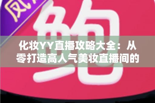 化妆YY直播攻略大全：从零打造高人气美妆直播间的实战指南