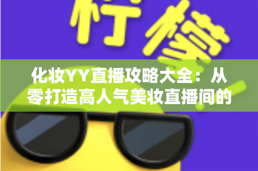 化妆YY直播攻略大全：从零打造高人气美妆直播间的实战指南