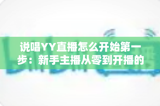 说唱YY直播怎么开始第一步：新手主播从零到开播的完整入门指南