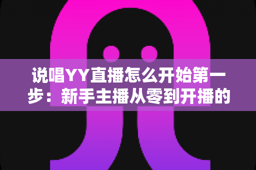 说唱YY直播怎么开始第一步：新手主播从零到开播的完整入门指南