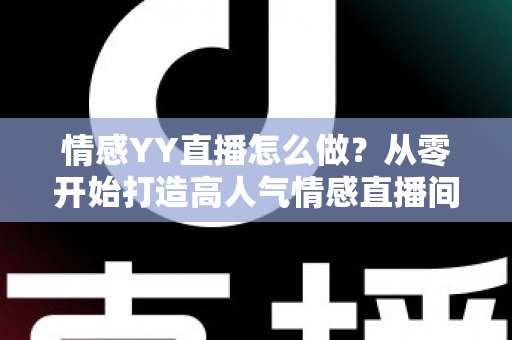 情感YY直播怎么做？从零开始打造高人气情感直播间的完整实战指南