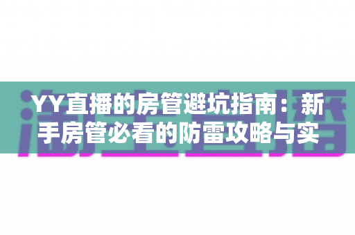 YY直播的房管避坑指南:新手房管必看的防雷攻略与实战经验总结 YY直播的房管避坑指南:新手房管必看的防雷攻略与实战经验总结