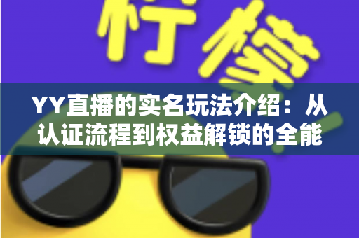 YY直播的实名玩法介绍：从认证流程到权益解锁的全能指南