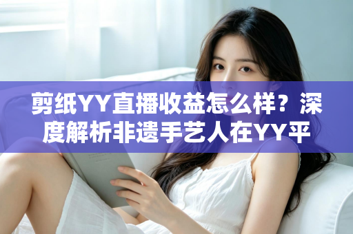 剪纸YY直播收益怎么样?深度解析非遗手艺人在YY平台的真实收入与变现之道 剪纸YY直播收益怎么样?深度解析非遗手艺人在YY平台的真实收入与变现之道