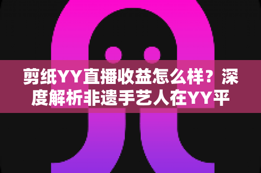 剪纸YY直播收益怎么样?深度解析非遗手艺人在YY平台的真实收入与变现之道 剪纸YY直播收益怎么样?深度解析非遗手艺人在YY平台的真实收入与变现之道