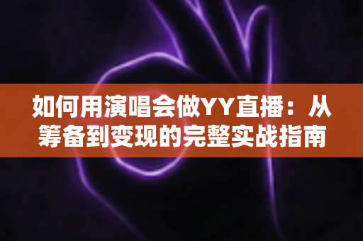 如何用演唱会做YY直播:从筹备到变现的完整实战指南 如何用演唱会做YY直播:从筹备到变现的完整实战指南