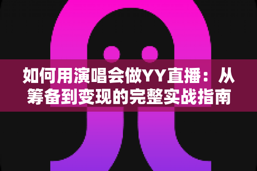 如何用演唱会做YY直播:从筹备到变现的完整实战指南 如何用演唱会做YY直播:从筹备到变现的完整实战指南