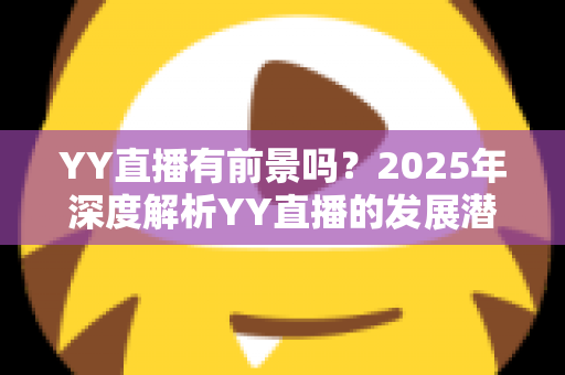 YY直播有前景吗?2025年深度解析YY直播的发展潜力、赚钱机会与行业挑战 YY直播有前景吗?2025年深度解析YY直播的发展潜力、赚钱机会与行业挑战