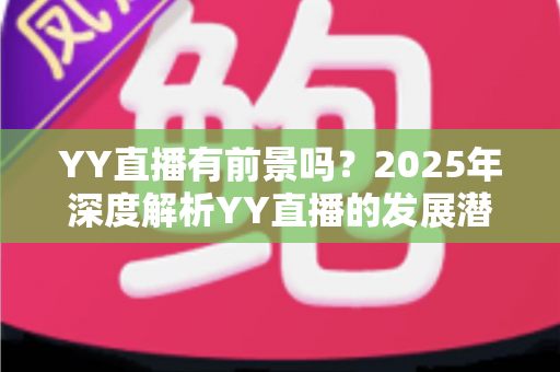 YY直播有前景吗?2025年深度解析YY直播的发展潜力、赚钱机会与行业挑战 YY直播有前景吗?2025年深度解析YY直播的发展潜力、赚钱机会与行业挑战