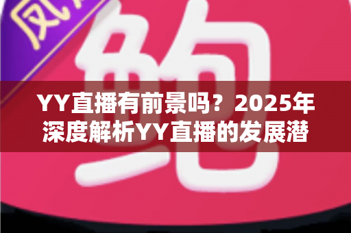 YY直播有前景吗?2025年深度解析YY直播的发展潜力、赚钱机会与行业挑战 YY直播有前景吗?2025年深度解析YY直播的发展潜力、赚钱机会与行业挑战