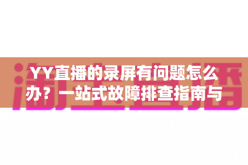 YY直播的录屏有问题怎么办?一站式故障排查指南与实用解决方案 YY直播的录屏有问题怎么办?一站式故障排查指南与实用解决方案