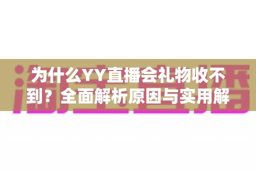 为什么YY直播会礼物收不到？全面解析原因与实用解决方法大全
