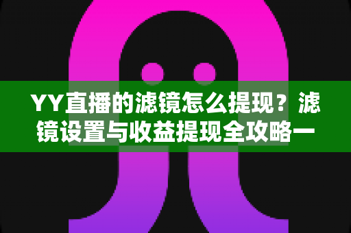 YY直播的滤镜怎么提现？滤镜设置与收益提现全攻略一文讲透