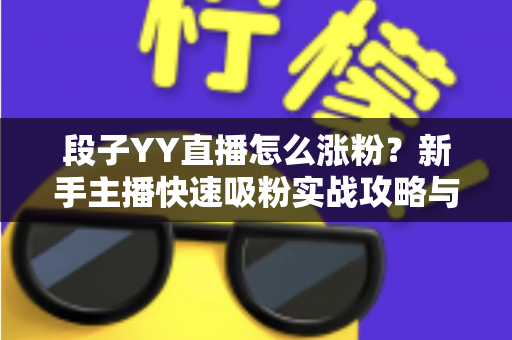 段子YY直播怎么涨粉?新手主播快速吸粉实战攻略与运营技巧全解析 段子YY直播怎么涨粉?新手主播快速吸粉实战攻略与运营技巧全解析