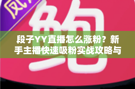 段子YY直播怎么涨粉?新手主播快速吸粉实战攻略与运营技巧全解析 段子YY直播怎么涨粉?新手主播快速吸粉实战攻略与运营技巧全解析