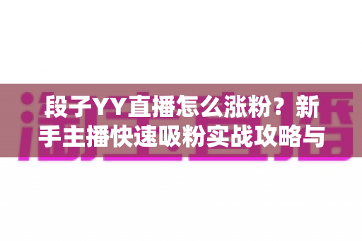 段子YY直播怎么涨粉?新手主播快速吸粉实战攻略与运营技巧全解析 段子YY直播怎么涨粉?新手主播快速吸粉实战攻略与运营技巧全解析