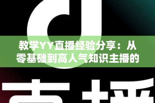 教学YY直播经验分享：从零基础到高人气知识主播的实战全攻略