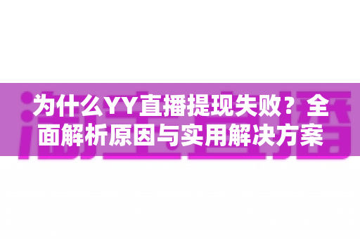 为什么YY直播提现失败?全面解析原因与实用解决方案指南 为什么YY直播提现失败?全面解析原因与实用解决方案指南