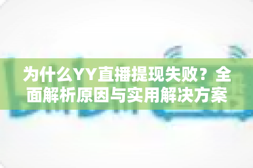 为什么YY直播提现失败?全面解析原因与实用解决方案指南 为什么YY直播提现失败?全面解析原因与实用解决方案指南