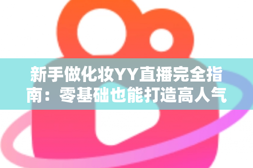 新手做化妆YY直播完全指南:零基础也能打造高人气美妆直播间的实战攻略 新手做化妆YY直播完全指南:零基础也能打造高人气美妆直播间的实战攻略