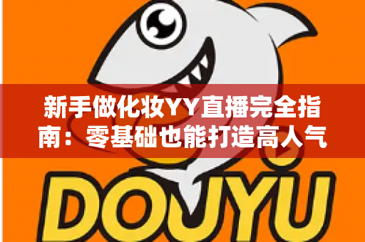 新手做化妆YY直播完全指南:零基础也能打造高人气美妆直播间的实战攻略 新手做化妆YY直播完全指南:零基础也能打造高人气美妆直播间的实战攻略