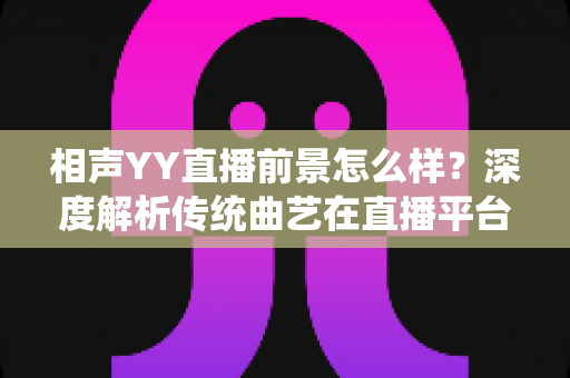 相声YY直播前景怎么样?深度解析传统曲艺在直播平台的发展机遇与挑战 相声YY直播前景怎么样?深度解析传统曲艺在直播平台的发展机遇与挑战
