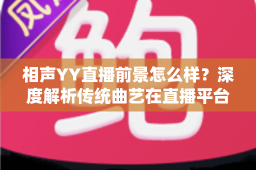 相声YY直播前景怎么样?深度解析传统曲艺在直播平台的发展机遇与挑战 相声YY直播前景怎么样?深度解析传统曲艺在直播平台的发展机遇与挑战