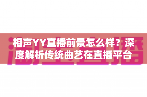 相声YY直播前景怎么样？深度解析传统曲艺在直播平台的发展机遇与挑战