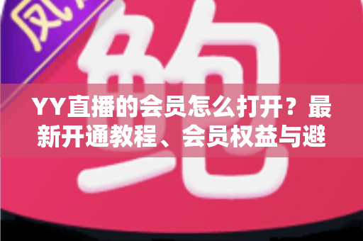 YY直播的会员怎么打开?最新开通教程、会员权益与避坑指南一文讲清 YY直播的会员怎么打开?最新开通教程、会员权益与避坑指南一文讲清