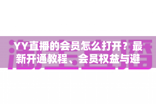 YY直播的会员怎么打开?最新开通教程、会员权益与避坑指南一文讲清 YY直播的会员怎么打开?最新开通教程、会员权益与避坑指南一文讲清