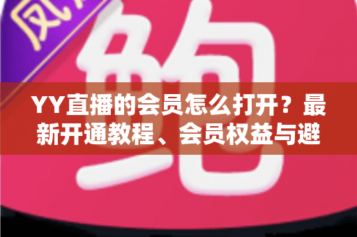 YY直播的会员怎么打开?最新开通教程、会员权益与避坑指南一文讲清 YY直播的会员怎么打开?最新开通教程、会员权益与避坑指南一文讲清