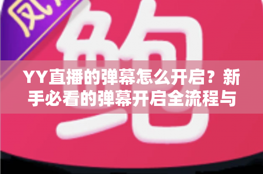 YY直播的弹幕怎么开启?新手必看的弹幕开启全流程与实用技巧指南 YY直播的弹幕怎么开启?新手必看的弹幕开启全流程与实用技巧指南