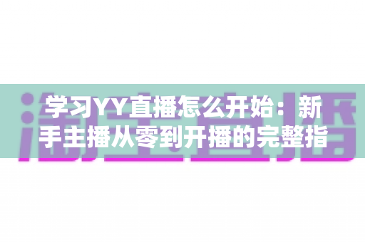 学习YY直播怎么开始:新手主播从零到开播的完整指南 学习YY直播怎么开始:新手主播从零到开播的完整指南