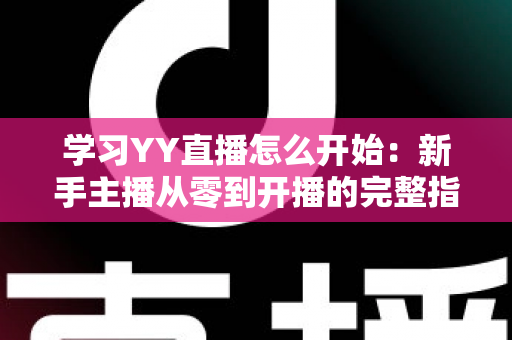 学习YY直播怎么开始:新手主播从零到开播的完整指南 学习YY直播怎么开始:新手主播从零到开播的完整指南