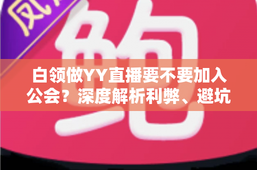 白领做YY直播要不要加入公会?深度解析利弊、避坑指南与最佳选择策略 白领做YY直播要不要加入公会?深度解析利弊、避坑指南与最佳选择策略