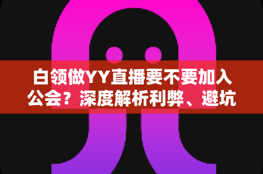 白领做YY直播要不要加入公会?深度解析利弊、避坑指南与最佳选择策略 白领做YY直播要不要加入公会?深度解析利弊、避坑指南与最佳选择策略