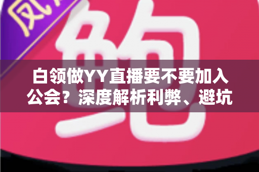白领做YY直播要不要加入公会？深度解析利弊、避坑指南与最佳选择策略