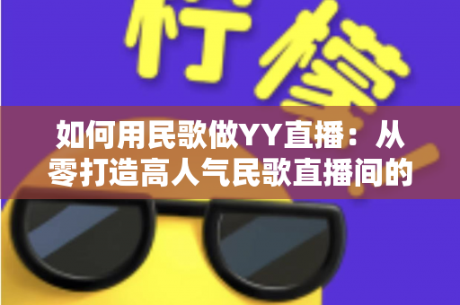 如何用民歌做YY直播：从零打造高人气民歌直播间的实战指南