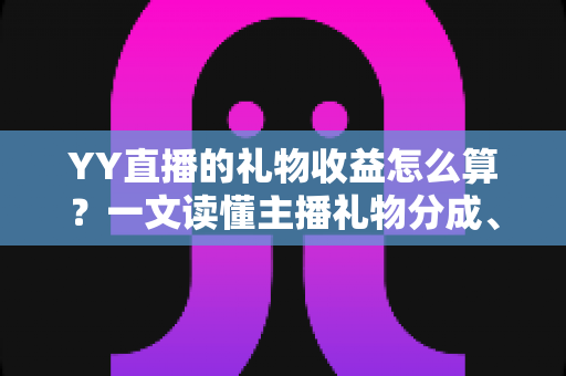 YY直播的礼物收益怎么算?一文读懂主播礼物分成、结算与提现全流程 YY直播的礼物收益怎么算?一文读懂主播礼物分成、结算与提现全流程