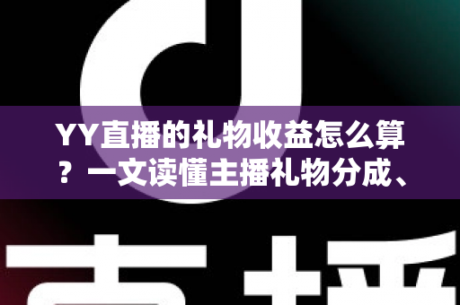 YY直播的礼物收益怎么算?一文读懂主播礼物分成、结算与提现全流程 YY直播的礼物收益怎么算?一文读懂主播礼物分成、结算与提现全流程