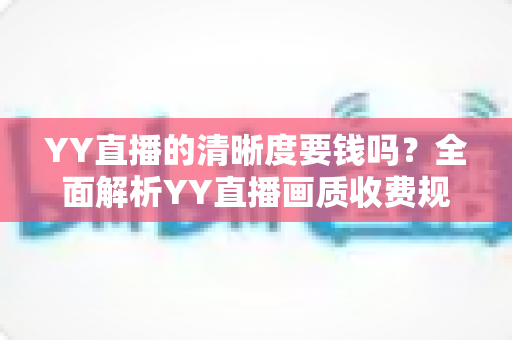 YY直播的清晰度要钱吗?全面解析YY直播画质收费规则与免费高清观看技巧 YY直播的清晰度要钱吗?全面解析YY直播画质收费规则与免费高清观看技巧