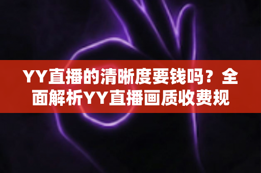 YY直播的清晰度要钱吗？全面解析YY直播画质收费规则与免费高清观看技巧