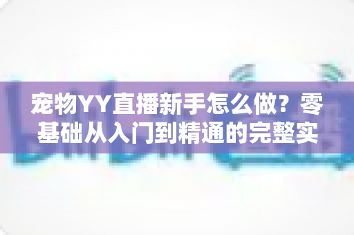 宠物YY直播新手怎么做？零基础从入门到精通的完整实战指南