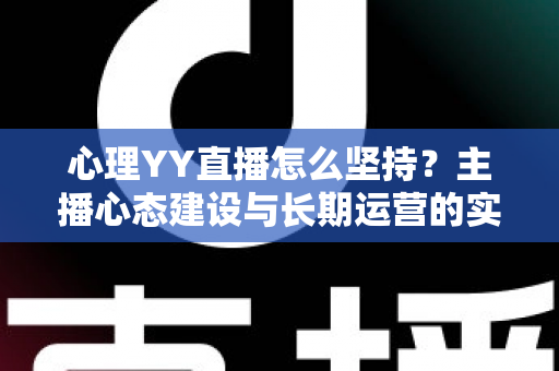 心理YY直播怎么坚持?主播心态建设与长期运营的实用指南 心理YY直播怎么坚持?主播心态建设与长期运营的实用指南