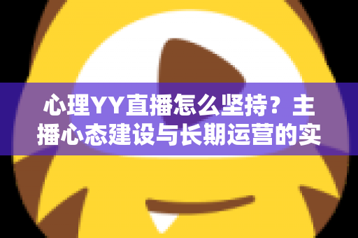 心理YY直播怎么坚持?主播心态建设与长期运营的实用指南 心理YY直播怎么坚持?主播心态建设与长期运营的实用指南