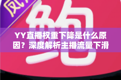 YY直播权重下降是什么原因?深度解析主播流量下滑的核心因素与恢复攻略 YY直播权重下降是什么原因?深度解析主播流量下滑的核心因素与恢复攻略