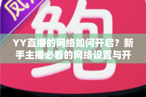 YY直播的网络如何开启?新手主播必看的网络设置与开播全流程指南 YY直播的网络如何开启?新手主播必看的网络设置与开播全流程指南