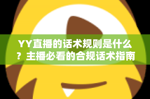YY直播的话术规则是什么?主播必看的合规话术指南与避坑全解析 YY直播的话术规则是什么?主播必看的合规话术指南与避坑全解析