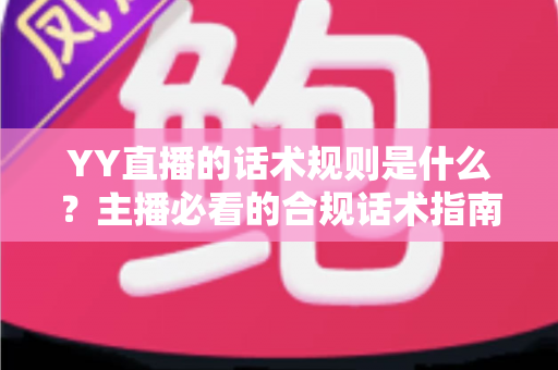 YY直播的话术规则是什么?主播必看的合规话术指南与避坑全解析 YY直播的话术规则是什么?主播必看的合规话术指南与避坑全解析